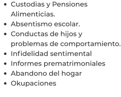 •	Custodias y Pensiones Alimenticias. •	Absentismo escolar. •	Conductas de hijos y problemas de comportamiento. •	Infidelidad sentimental  •	Informes prematrimoniales  •	Abandono del hogar  •	Okupaciones