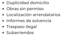 •	Duplicidad domicilio •	Obras sin permiso •	Localización arrendatarios  •	Informes de solvencia •	Traspaso ilegal •	Subarriendos