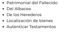 •	Patrimonial del Fallecido •	Del Albacea •	De los Herederos •	Localización de bienes •	Autenticar Testamentos